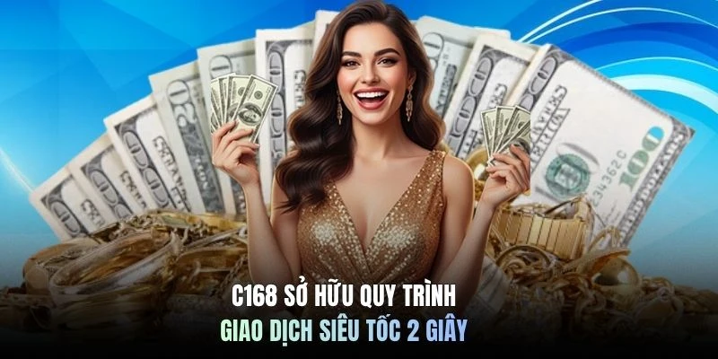 C168 sở hữu quy trình giao dịch siêu tốc 2 giây