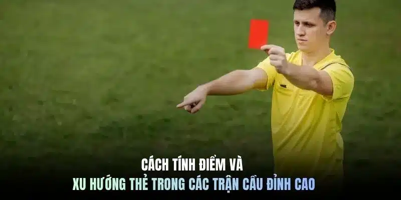 Cách tính điểm và xu hướng thẻ trong các trận cầu đỉnh cao
