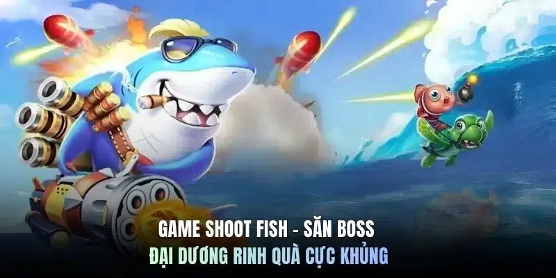 Game Shoot Fish - Săn boss đại dương rinh quà cực khủng