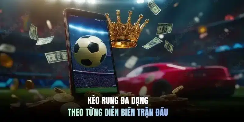Kèo rung đa dạng theo từng diễn biến trận đấu